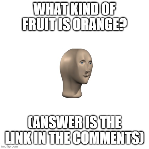 Riddles part 3 | WHAT KIND OF FRUIT IS ORANGE? (ANSWER IS THE LINK IN THE COMMENTS) | image tagged in memes,blank transparent square | made w/ Imgflip meme maker