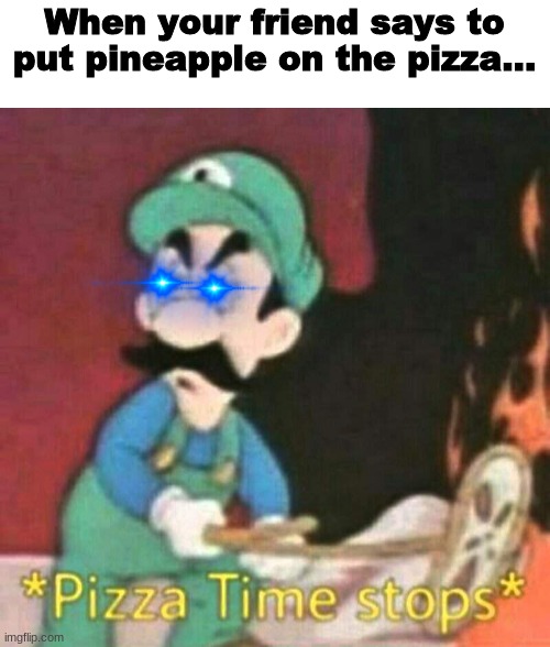 >:I | When your friend says to put pineapple on the pizza... | image tagged in pizza time stops,no pineapple on pizza | made w/ Imgflip meme maker