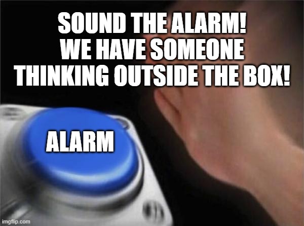 Do we have to..... | SOUND THE ALARM!
WE HAVE SOMEONE THINKING OUTSIDE THE BOX! ALARM | image tagged in memes,think outside the box,sound the alarm,psychiatry today,meanwhile on imgflip | made w/ Imgflip meme maker