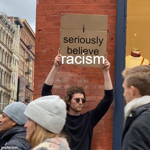 bruh | i seriously believe; racism | image tagged in memes,guy holding cardboard sign | made w/ Imgflip meme maker