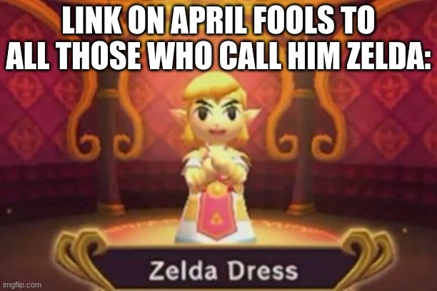 zelda dress | LINK ON APRIL FOOLS TO ALL THOSE WHO CALL HIM ZELDA: | image tagged in zelda dress | made w/ Imgflip meme maker