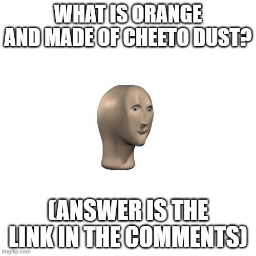 Riddles part 4 | WHAT IS ORANGE AND MADE OF CHEETO DUST? (ANSWER IS THE LINK IN THE COMMENTS) | image tagged in memes,blank transparent square,riddles | made w/ Imgflip meme maker