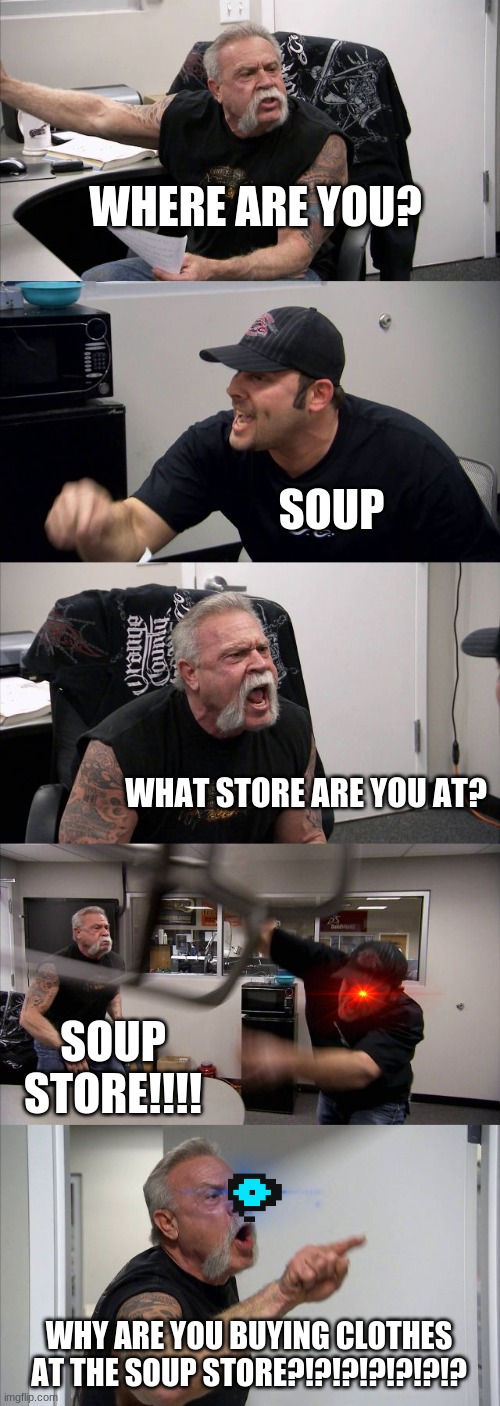 SOUPER | WHERE ARE YOU? SOUP; WHAT STORE ARE YOU AT? SOUP STORE!!!! WHY ARE YOU BUYING CLOTHES AT THE SOUP STORE?!?!?!?!?!?!? | image tagged in memes,american chopper argument | made w/ Imgflip meme maker