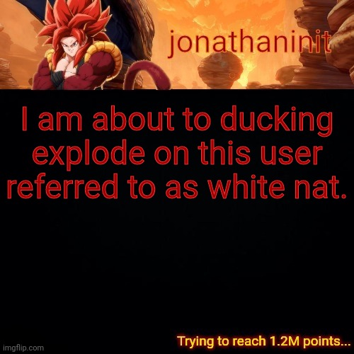 Can't handle this idiot. | I am about to fucking explode on this user referred to as white nat. | image tagged in jonathaninit reaching 1 2m points | made w/ Imgflip meme maker