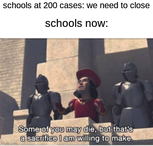 what could possibly go wrong? | schools at 200 cases: we need to close; schools now: | image tagged in some of you may die but that's a sacrifice i am willing to make,memes,fun,shrek,school,coronavirus | made w/ Imgflip meme maker