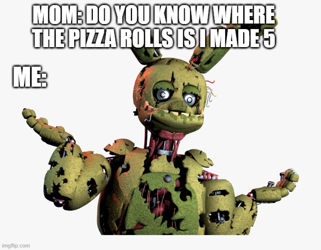 derpy springtrap | MOM: DO YOU KNOW WHERE THE PIZZA ROLLS IS I MADE 5; ME: | image tagged in derpy springtrap | made w/ Imgflip meme maker