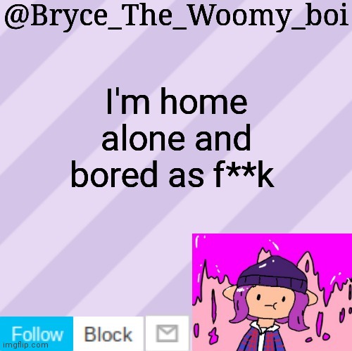 Bryce_The_Woomy_boi's new New NEW announcement template | I'm home alone and bored as f**k | image tagged in bryce_the_woomy_boi's new new new announcement template | made w/ Imgflip meme maker