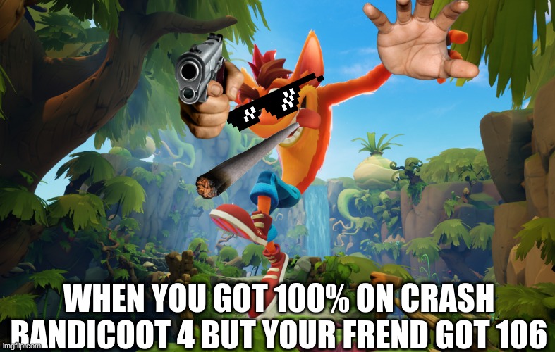 i know i used this template before but its still cool | WHEN YOU GOT 100% ON CRASH BANDICOOT 4 BUT YOUR FREND GOT 106 | image tagged in funny meme | made w/ Imgflip meme maker