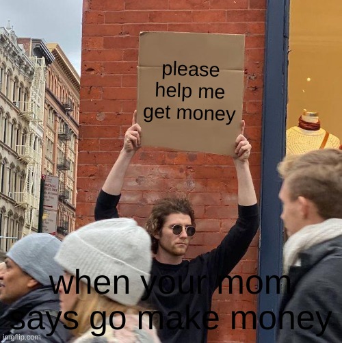 please help me get money; when your mom says go make money | image tagged in memes,guy holding cardboard sign | made w/ Imgflip meme maker
