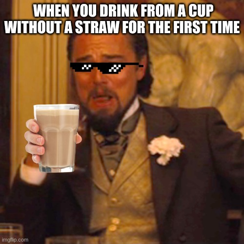 drinking chocy milk | WHEN YOU DRINK FROM A CUP WITHOUT A STRAW FOR THE FIRST TIME | image tagged in memes,laughing leo | made w/ Imgflip meme maker