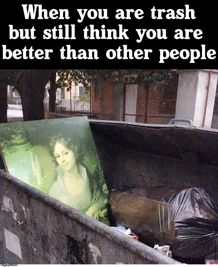 I know many people like this. | When you are trash but still think you are 
better than other people | image tagged in trash,you guys always act like you're better than me,garbage,don't do it | made w/ Imgflip meme maker