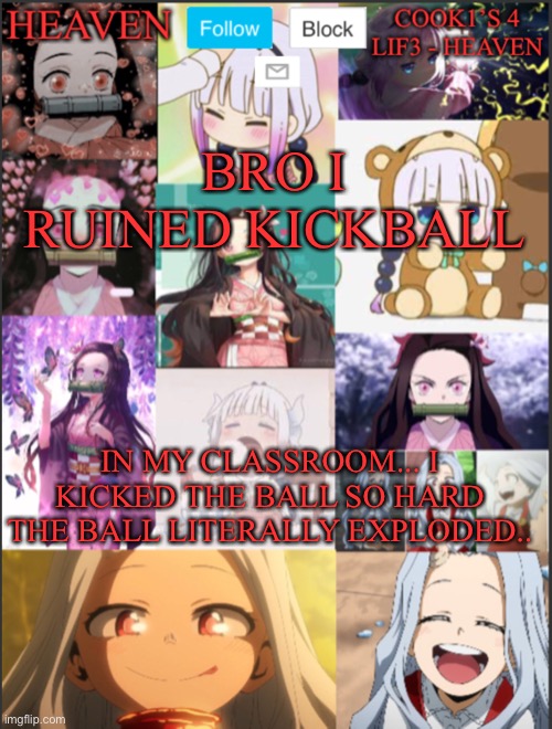 I’m being attacked XD | BRO I RUINED KICKBALL; IN MY CLASSROOM... I KICKED THE BALL SO HARD THE BALL LITERALLY EXPLODED.. | image tagged in heavens temp adorable | made w/ Imgflip meme maker