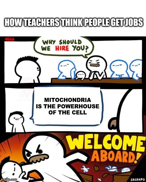 Welcome Aboard | HOW TEACHERS THINK PEOPLE GET JOBS; MITOCHONDRIA IS THE POWERHOUSE OF THE CELL | image tagged in welcome aboard | made w/ Imgflip meme maker