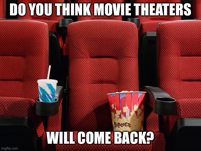 I went to the movies this week and it was AWESOME. | DO YOU THINK MOVIE THEATERS; WILL COME BACK? | image tagged in movie theater seat,movies | made w/ Imgflip meme maker