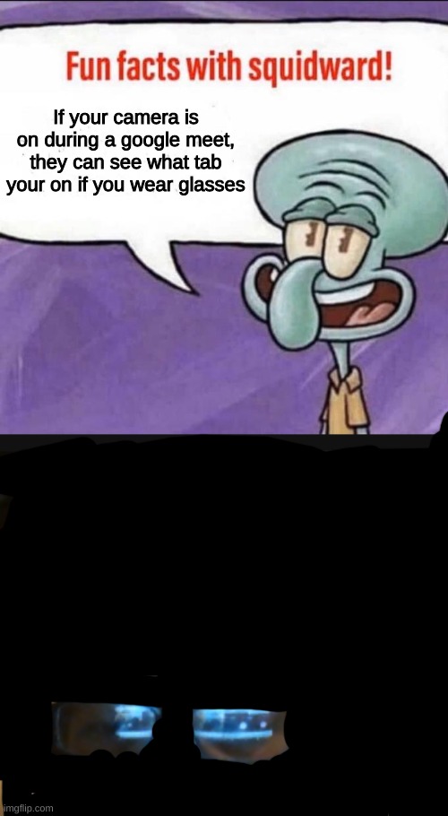 y glasses | If your camera is on during a google meet, they can see what tab your on if you wear glasses | image tagged in fun facts with squidward | made w/ Imgflip meme maker