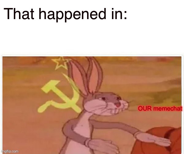 communist bugs bunny | That happened in: OUR memechat | image tagged in communist bugs bunny | made w/ Imgflip meme maker