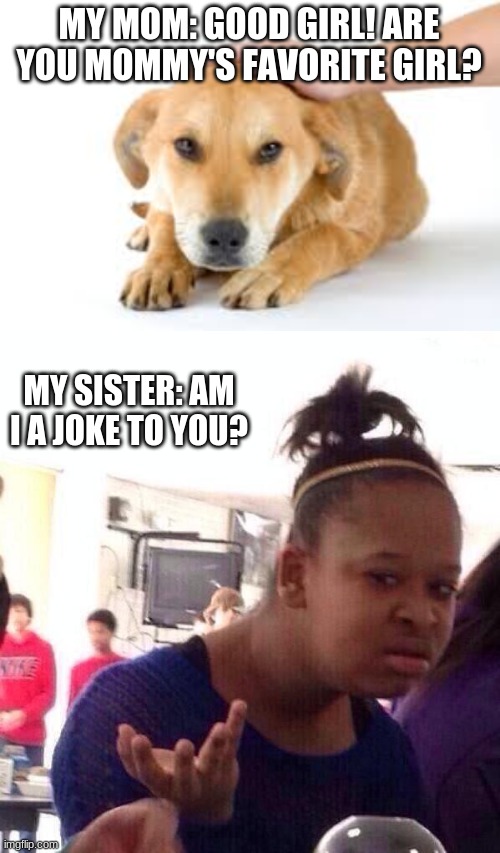 Oop. | MY MOM: GOOD GIRL! ARE YOU MOMMY'S FAVORITE GIRL? MY SISTER: AM I A JOKE TO YOU? | image tagged in petting dog,memes,black girl wat | made w/ Imgflip meme maker