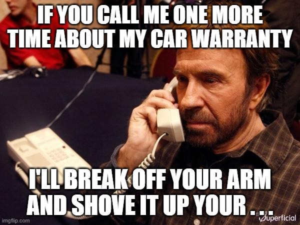 Car Warranty |  IF YOU CALL ME ONE MORE TIME ABOUT MY CAR WARRANTY; I'LL BREAK OFF YOUR ARM AND SHOVE IT UP YOUR . . . | image tagged in chuck norris,phone call,telemarketer,warranty,car,auto | made w/ Imgflip meme maker