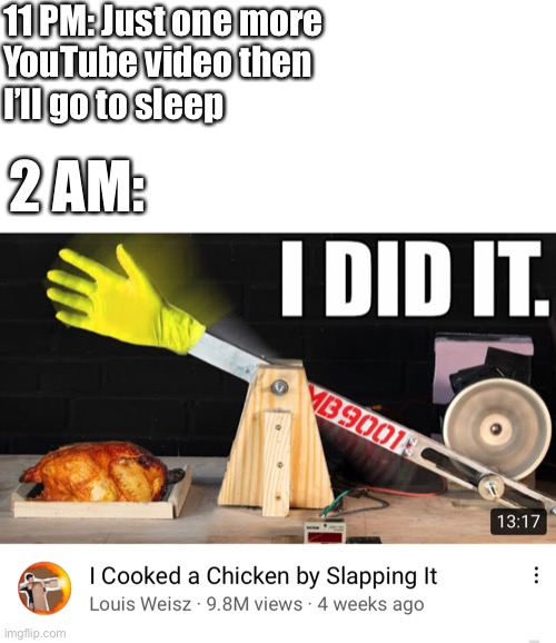 *slap* *slap* *slap* | 11 PM: Just one more
YouTube video then
I’ll go to sleep; 2 AM: | image tagged in blank white template,memes | made w/ Imgflip meme maker