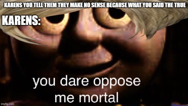 You dare mortal | KARENS YOU TELL THEM THEY MAKE NO SENSE BECAUSE WHAT YOU SAID THE TRUE; KARENS: | image tagged in you dare oppose me mortal,karens | made w/ Imgflip meme maker