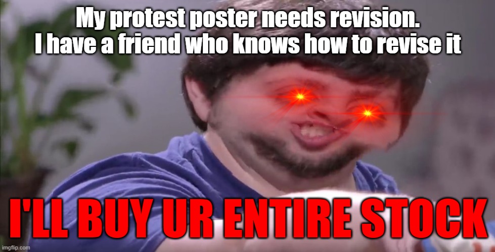 Just something based off personal life. Not made for the community | My protest poster needs revision. I have a friend who knows how to revise it; I'LL BUY UR ENTIRE STOCK | image tagged in i'll buy your entire stock | made w/ Imgflip meme maker