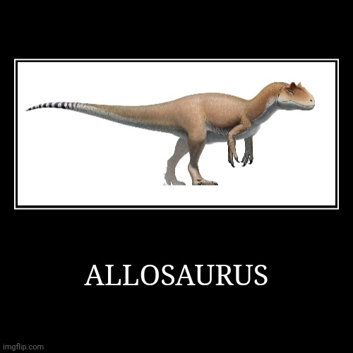 Allosaurus | ALLOSAURUS | | image tagged in demotivationals,allosaurus | made w/ Imgflip demotivational maker