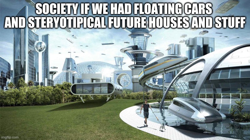 big brain time | SOCIETY IF WE HAD FLOATING CARS 
AND STERYOTIPICAL FUTURE HOUSES AND STUFF | image tagged in the future world if | made w/ Imgflip meme maker