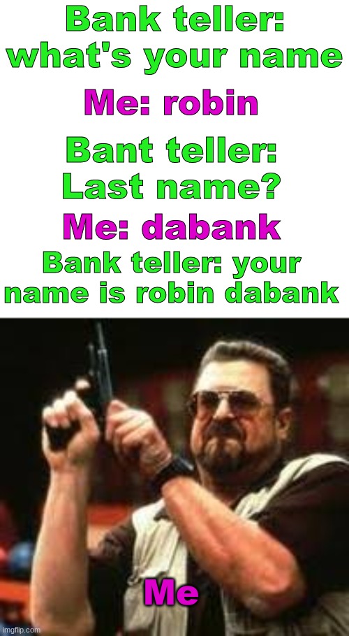 Man loading gun | Bank teller: what's your name; Me: robin; Bant teller: Last name? Me: dabank; Bank teller: your name is robin dabank; Me | image tagged in man loading gun | made w/ Imgflip meme maker