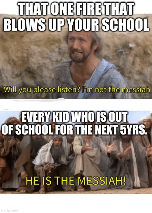 Bad grill | THAT ONE FIRE THAT BLOWS UP YOUR SCHOOL; EVERY KID WHO IS OUT OF SCHOOL FOR THE NEXT 5YRS. | image tagged in he is the messiah | made w/ Imgflip meme maker