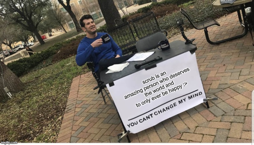 You cant change my mind | scrub is an amazing person who deserves the world and to only ever be happy :> | image tagged in you cant change my mind | made w/ Imgflip meme maker