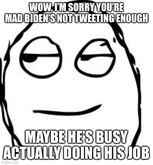 Smirk Rage Face | WOW, I’M SORRY YOU’RE MAD BIDEN’S NOT TWEETING ENOUGH; MAYBE HE’S BUSY ACTUALLY DOING HIS JOB | image tagged in memes,smirk rage face | made w/ Imgflip meme maker