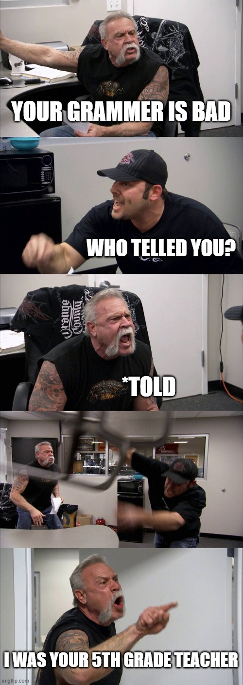 YEET | YOUR GRAMMER IS BAD; WHO TELLED YOU? *TOLD; I WAS YOUR 5TH GRADE TEACHER | image tagged in memes,american chopper argument | made w/ Imgflip meme maker
