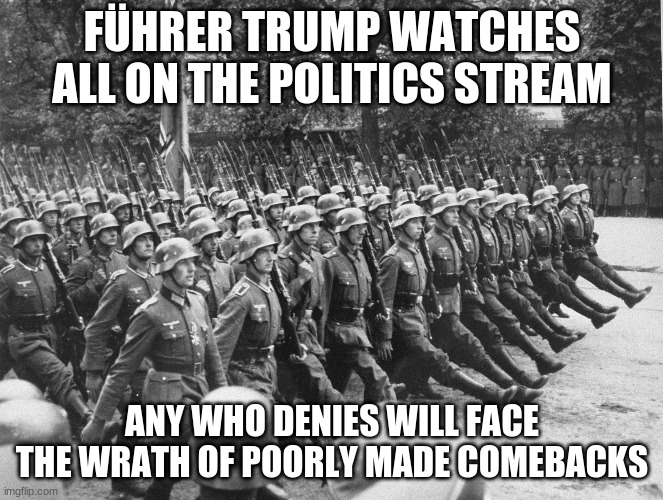 trump should be classified as a nazi dictator | FÜHRER TRUMP WATCHES ALL ON THE POLITICS STREAM; ANY WHO DENIES WILL FACE THE WRATH OF POORLY MADE COMEBACKS | image tagged in trump,authoritarian,hitler,politics | made w/ Imgflip meme maker