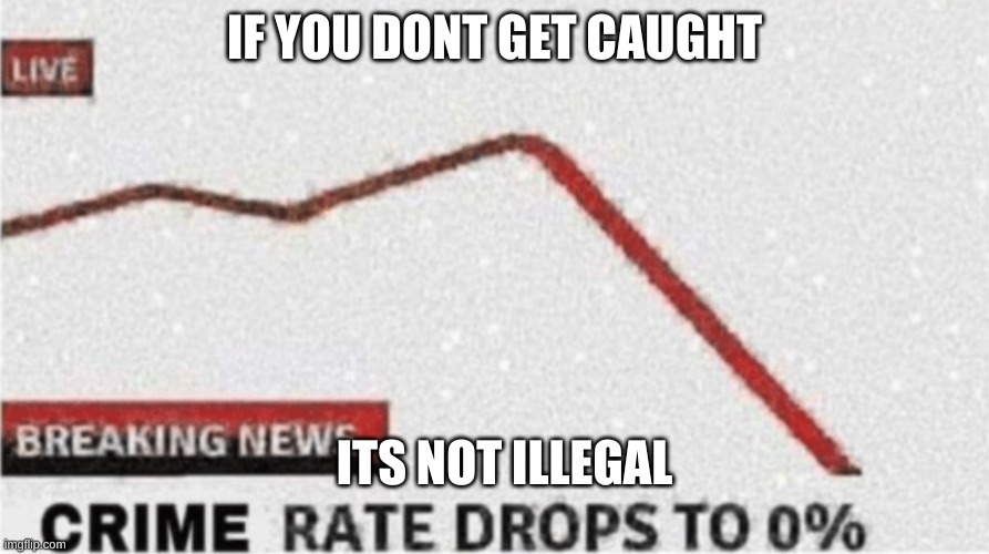 Crime rate drops to zero | IF YOU DONT GET CAUGHT; ITS NOT ILLEGAL | image tagged in crime rate drops to zero | made w/ Imgflip meme maker