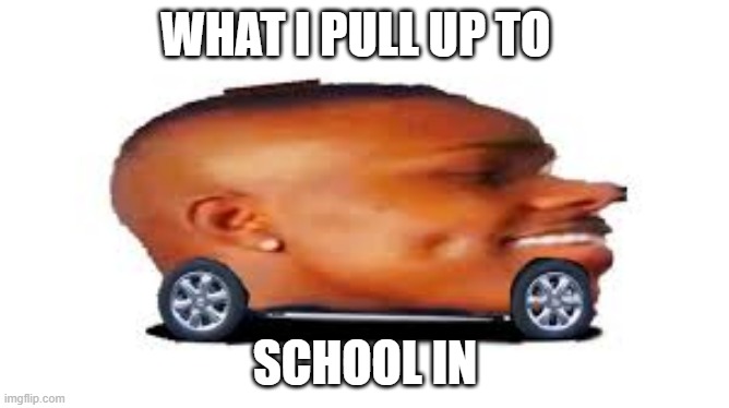 lesss gooo | WHAT I PULL UP TO; SCHOOL IN | image tagged in dababy car | made w/ Imgflip meme maker