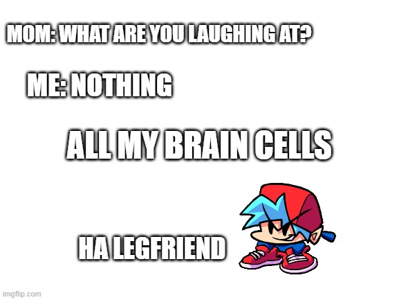 my brain cells are disappearing | MOM: WHAT ARE YOU LAUGHING AT? ME: NOTHING; ALL MY BRAIN CELLS; HA LEGFRIEND | image tagged in blank white template,friday night funkin,memes,fun,brain cells | made w/ Imgflip meme maker