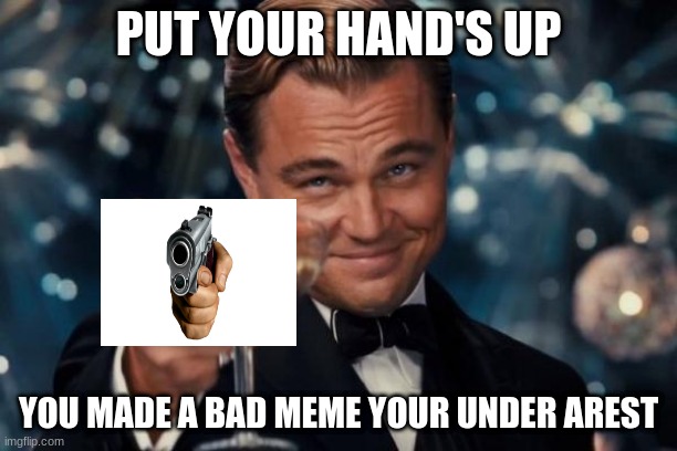 Leonardo Dicaprio Cheers Meme | PUT YOUR HAND'S UP; YOU MADE A BAD MEME YOUR UNDER AREST | image tagged in memes,leonardo dicaprio cheers | made w/ Imgflip meme maker