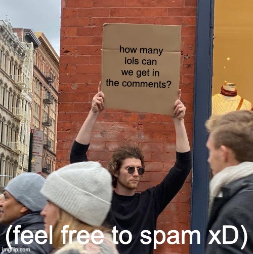 boredom inquiry accepted, but that questioning is strictly unnecessary | how many lols can we get in the comments? (feel free to spam xD) | image tagged in memes,guy holding cardboard sign | made w/ Imgflip meme maker