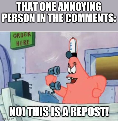 No this is patrick | THAT ONE ANNOYING PERSON IN THE COMMENTS:; NO! THIS IS A REPOST! | image tagged in no this is patrick | made w/ Imgflip meme maker