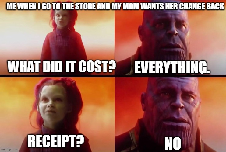 What did it cost? | ME WHEN I GO TO THE STORE AND MY MOM WANTS HER CHANGE BACK; EVERYTHING. WHAT DID IT COST? NO; RECEIPT? | image tagged in what did it cost | made w/ Imgflip meme maker