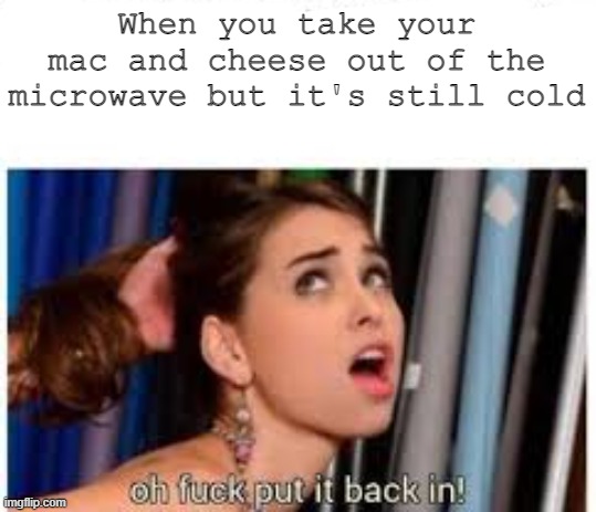NSFW at all | When you take your mac and cheese out of the microwave but it's still cold | image tagged in put it back in,mac and cheese | made w/ Imgflip meme maker