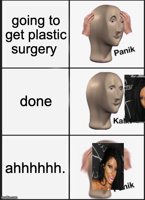 i was bored ok... | going to get plastic surgery; done; ahhhhhh. | image tagged in memes,panik kalm panik | made w/ Imgflip meme maker