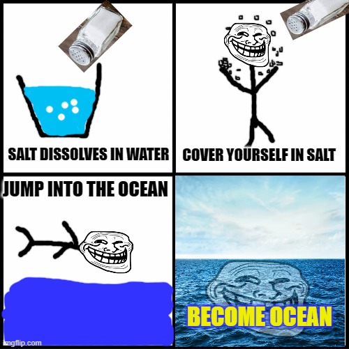 Dibs on the pacific... | SALT DISSOLVES IN WATER; COVER YOURSELF IN SALT; JUMP INTO THE OCEAN; BECOME OCEAN | image tagged in troll face,troll,face,ocean | made w/ Imgflip meme maker