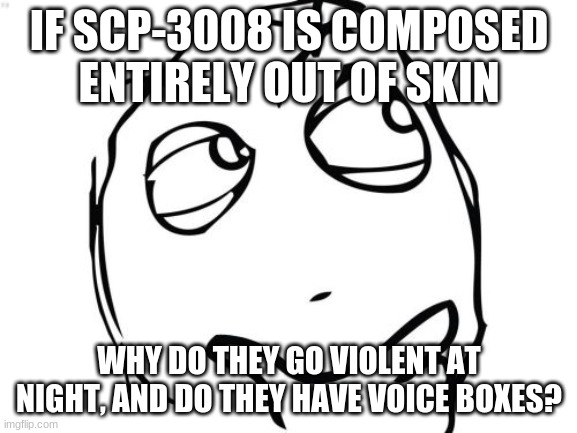 "The store is now closed, please exit the building" | IF SCP-3008 IS COMPOSED ENTIRELY OUT OF SKIN; WHY DO THEY GO VIOLENT AT NIGHT, AND DO THEY HAVE VOICE BOXES? | image tagged in memes,question rage face | made w/ Imgflip meme maker