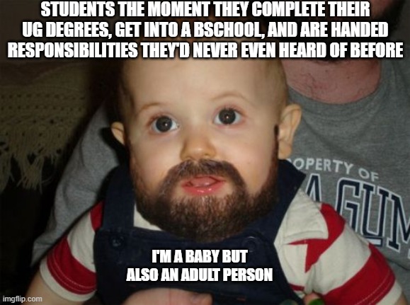 Beard Baby |  STUDENTS THE MOMENT THEY COMPLETE THEIR UG DEGREES, GET INTO A BSCHOOL, AND ARE HANDED RESPONSIBILITIES THEY'D NEVER EVEN HEARD OF BEFORE; I'M A BABY BUT ALSO AN ADULT PERSON | image tagged in memes,beard baby | made w/ Imgflip meme maker