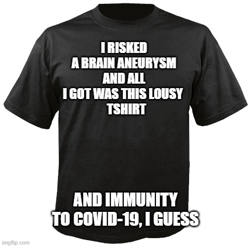 Blank T-Shirt | I RISKED A BRAIN ANEURYSM AND ALL I GOT WAS THIS LOUSY 
  TSHIRT; AND IMMUNITY TO COVID-19, I GUESS | image tagged in blank t-shirt | made w/ Imgflip meme maker