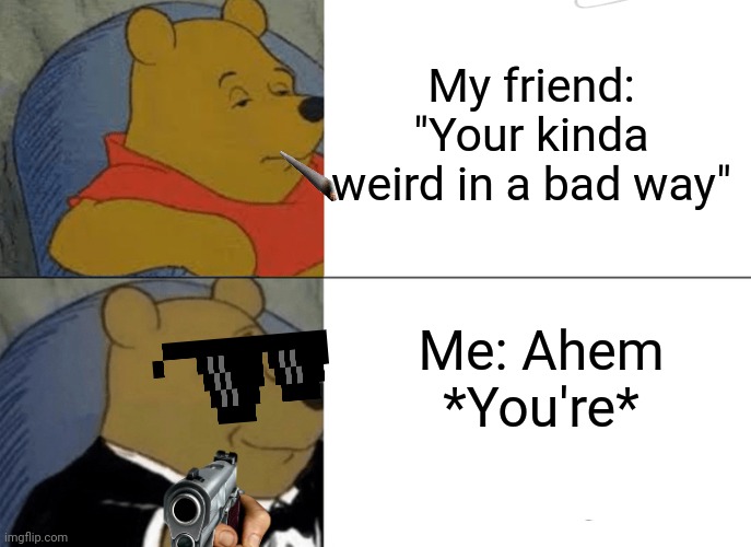 Tuxedo Winnie The Pooh Meme |  My friend: "Your kinda weird in a bad way"; Me: Ahem *You're* | image tagged in memes,tuxedo winnie the pooh | made w/ Imgflip meme maker