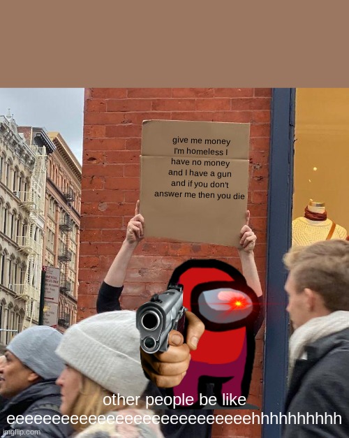 if you don't give me money | give me money I'm homeless I have no money and I have a gun and if you don't answer me then you die; other people be like eeeeeeeeeeeeeeeeeeeeeeeeeeehhhhhhhhhh | image tagged in memes,guy holding cardboard sign | made w/ Imgflip meme maker
