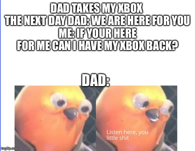 Listen here you little shit | DAD TAKES MY XBOX 
THE NEXT DAY DAD: WE ARE HERE FOR YOU
ME: IF YOUR HERE FOR ME CAN I HAVE MY XBOX BACK? DAD: | image tagged in listen here you little shit | made w/ Imgflip meme maker