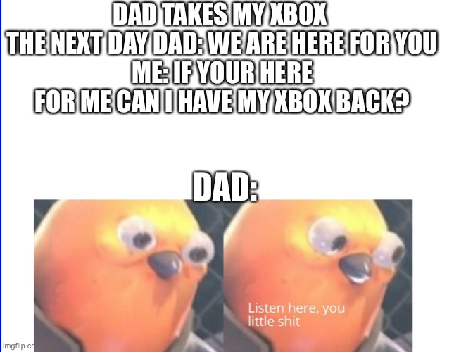 Listen here you little shit | DAD TAKES MY XBOX 
THE NEXT DAY DAD: WE ARE HERE FOR YOU
ME: IF YOUR HERE FOR ME CAN I HAVE MY XBOX BACK? DAD: | image tagged in listen here you little shit | made w/ Imgflip meme maker